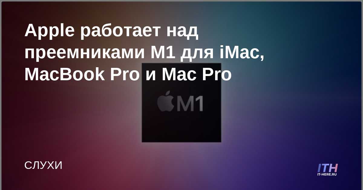 Apple está trabajando en sucesores del M1 para iMac, MacBook Pro y Mac Pro