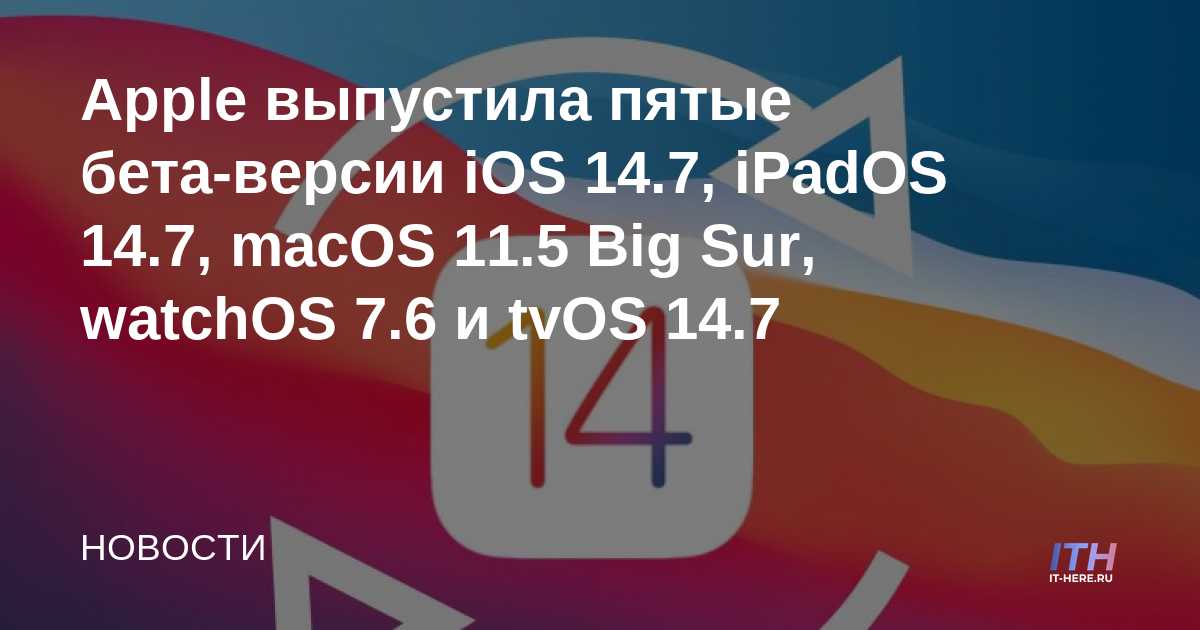 Apple lanza la quinta beta de iOS 14.7, iPadOS 14.7, macOS 11.5 Big Sur, watchOS 7.6 y tvOS 14.7