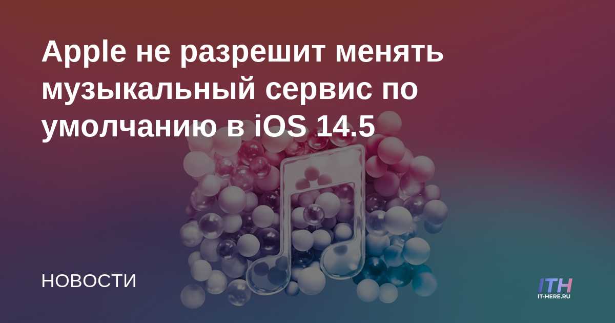 Apple no permitirá cambiar el servicio de música predeterminado en iOS 14.5