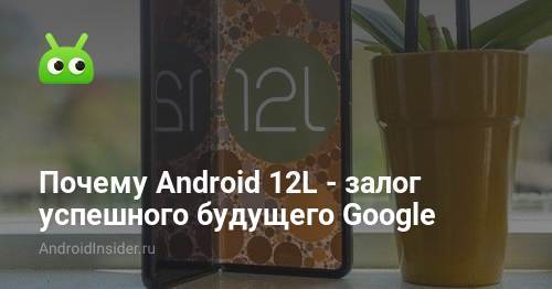 Por qué Android 12L será la clave para un futuro exitoso para Google